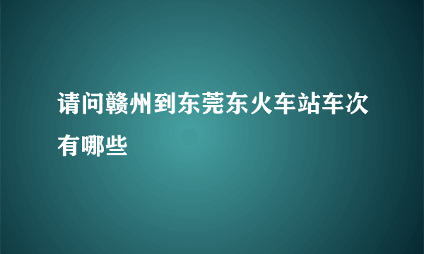 请问赣州到东莞东火车站车次有哪些