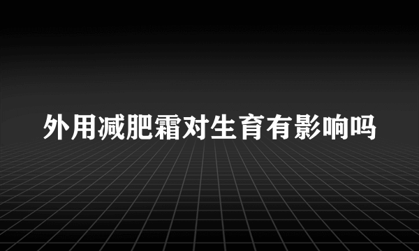 外用减肥霜对生育有影响吗