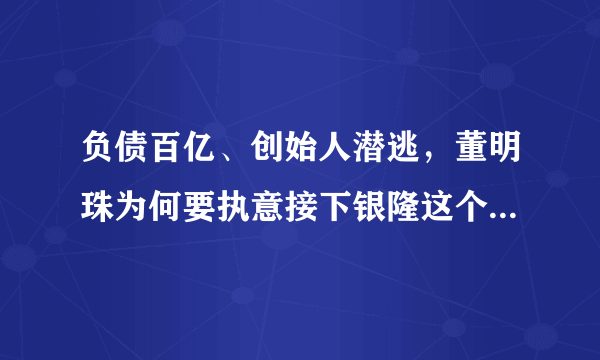 负债百亿、创始人潜逃，董明珠为何要执意接下银隆这个“烂摊子”？