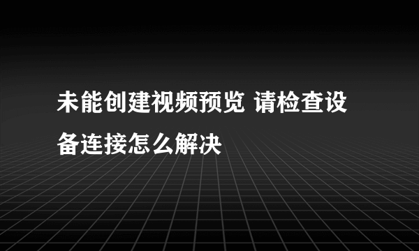 未能创建视频预览 请检查设备连接怎么解决