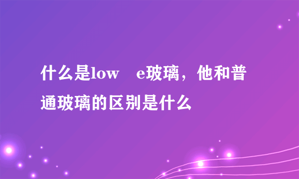 什么是low―e玻璃，他和普通玻璃的区别是什么