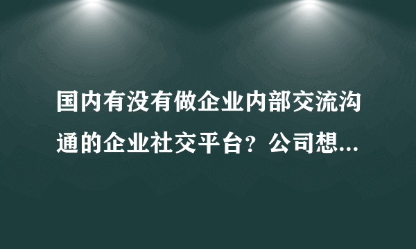 国内有没有做企业内部交流沟通的企业社交平台？公司想搭建一个企业信息分享平台。