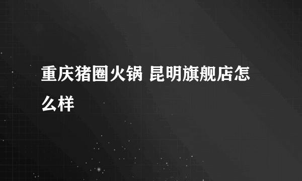 重庆猪圈火锅 昆明旗舰店怎么样