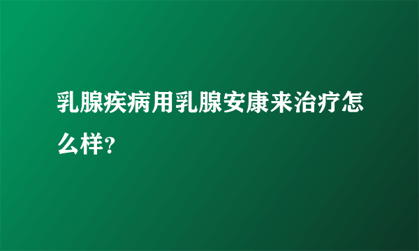 乳腺疾病用乳腺安康来治疗怎么样？