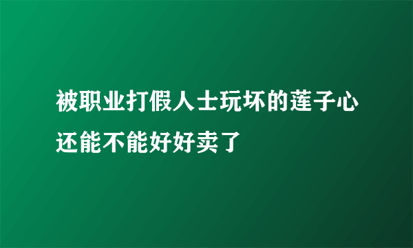 被职业打假人士玩坏的莲子心还能不能好好卖了