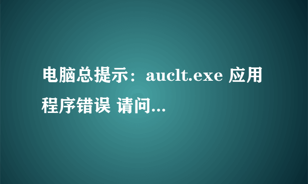 电脑总提示：auclt.exe 应用程序错误 请问是什么原因啊 如何解决