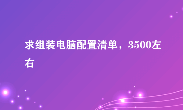 求组装电脑配置清单，3500左右