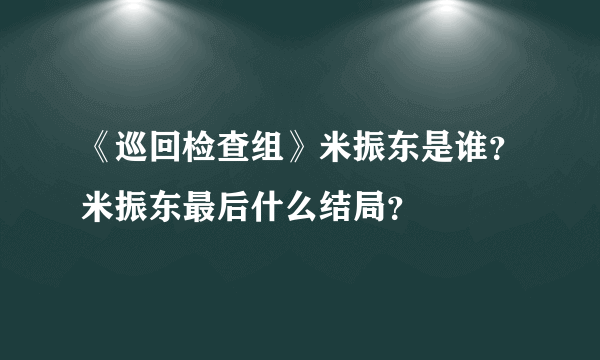 《巡回检查组》米振东是谁？米振东最后什么结局？