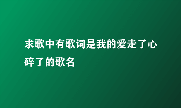 求歌中有歌词是我的爱走了心碎了的歌名