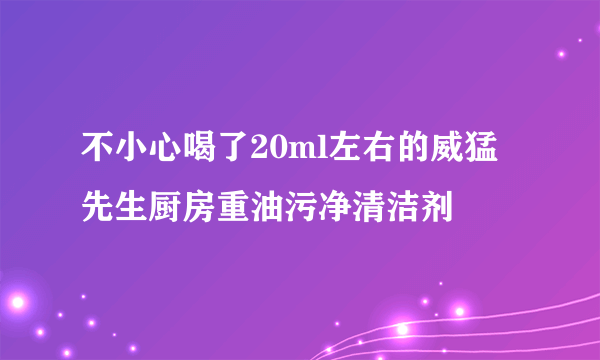 不小心喝了20ml左右的威猛先生厨房重油污净清洁剂