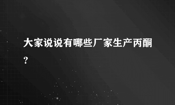 大家说说有哪些厂家生产丙酮?