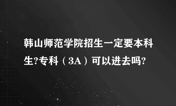 韩山师范学院招生一定要本科生?专科（3A）可以进去吗?