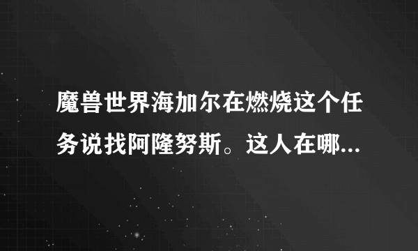 魔兽世界海加尔在燃烧这个任务说找阿隆努斯。这人在哪里去找啊？？