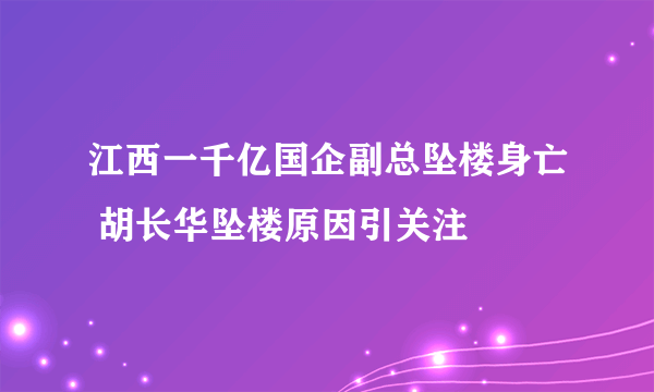 江西一千亿国企副总坠楼身亡 胡长华坠楼原因引关注