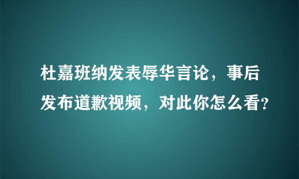 杜嘉班纳发表辱华言论，事后发布道歉视频，对此你怎么看？