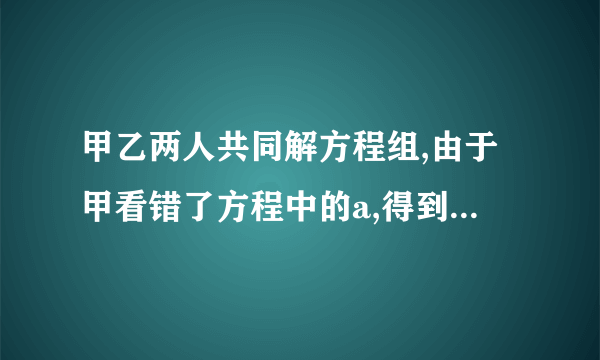 甲乙两人共同解方程组,由于甲看错了方程中的a,得到方程组的解为,乙看错了方程中的b,得到方程组的解为,试计算a2017+(﹣b)2018的值.