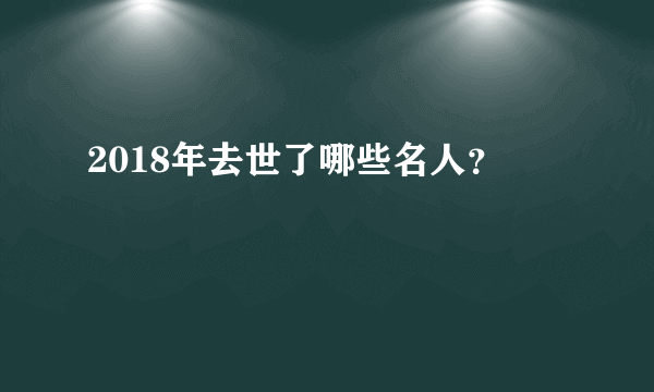 2018年去世了哪些名人？