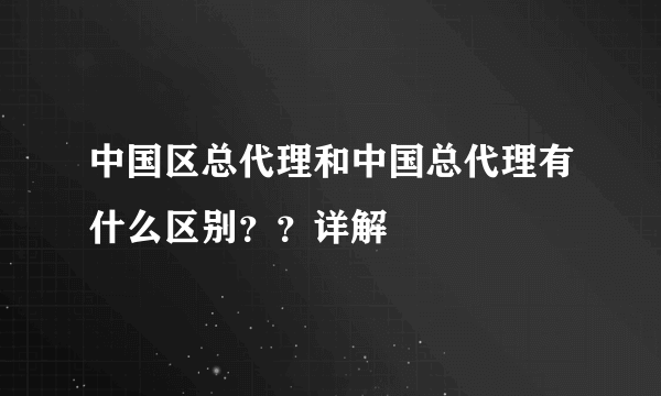 中国区总代理和中国总代理有什么区别？？详解