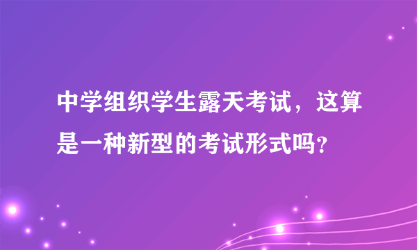 中学组织学生露天考试，这算是一种新型的考试形式吗？