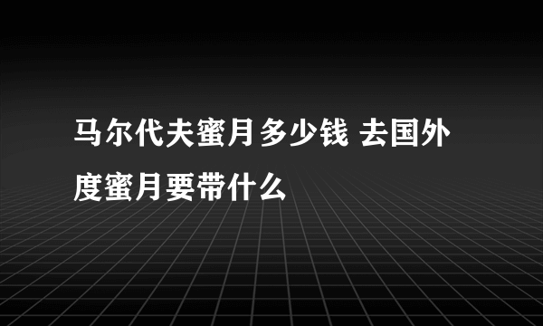 马尔代夫蜜月多少钱 去国外度蜜月要带什么