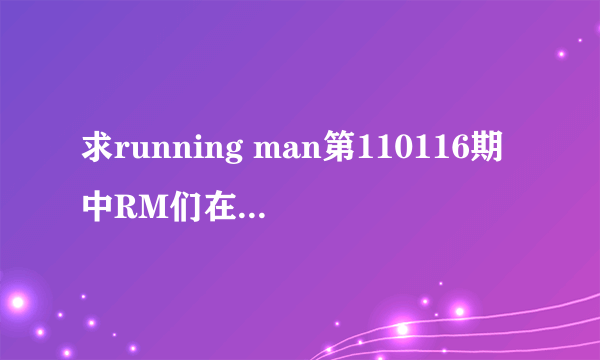 求running man第110116期中RM们在world music游戏环节唱的歌曲，分别是谁唱