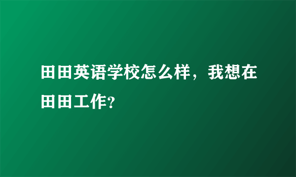 田田英语学校怎么样，我想在田田工作？