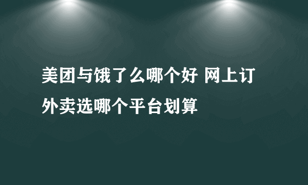 美团与饿了么哪个好 网上订外卖选哪个平台划算