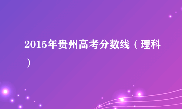 2015年贵州高考分数线（理科）