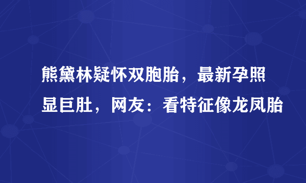 熊黛林疑怀双胞胎，最新孕照显巨肚，网友：看特征像龙凤胎