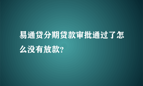 易通贷分期贷款审批通过了怎么没有放款？