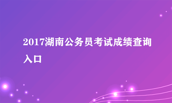 2017湖南公务员考试成绩查询入口