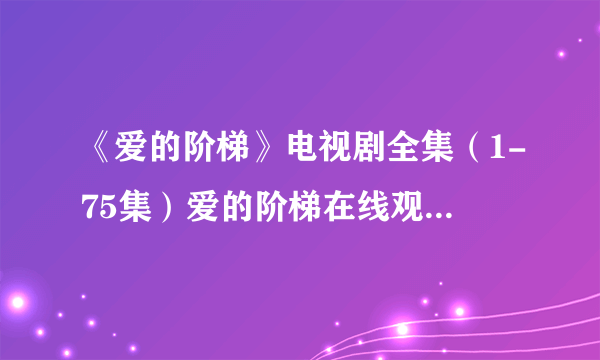 《爱的阶梯》电视剧全集（1-75集）爱的阶梯在线观看地址在哪看？