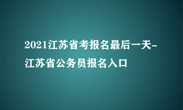 2021江苏省考报名最后一天-江苏省公务员报名入口