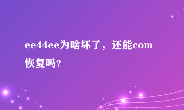 ee44ee为啥坏了，还能com恢复吗？