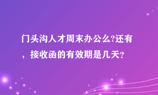 门头沟人才周末办公么?还有，接收函的有效期是几天？