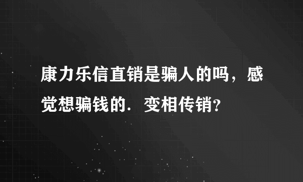 康力乐信直销是骗人的吗，感觉想骗钱的．变相传销？