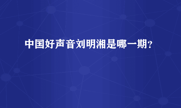 中国好声音刘明湘是哪一期？