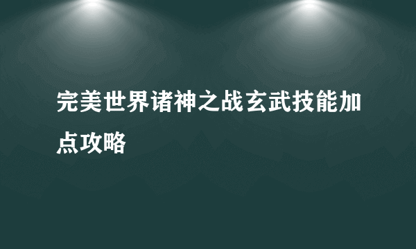 完美世界诸神之战玄武技能加点攻略