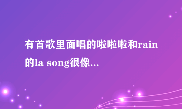 有首歌里面唱的啦啦啦和rain的la song很像不知道是什么歌？