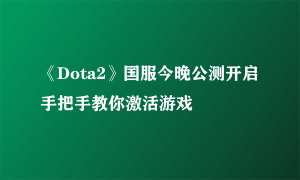 《Dota2》国服今晚公测开启 手把手教你激活游戏