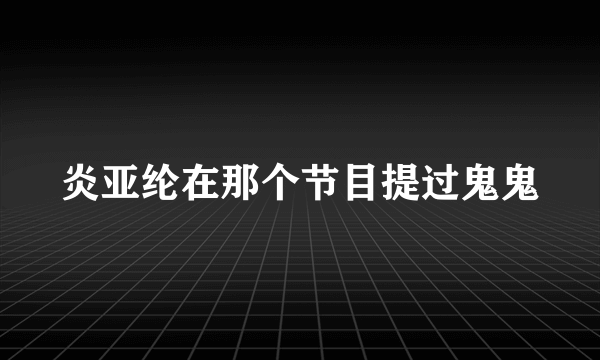 炎亚纶在那个节目提过鬼鬼