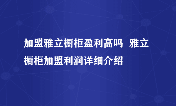 加盟雅立橱柜盈利高吗  雅立橱柜加盟利润详细介绍