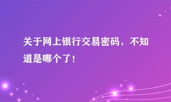 关于网上银行交易密码，不知道是哪个了！