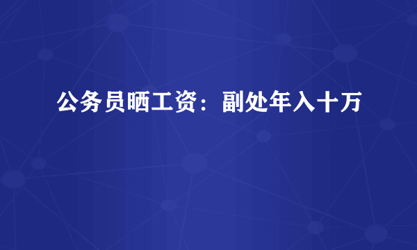 公务员晒工资：副处年入十万