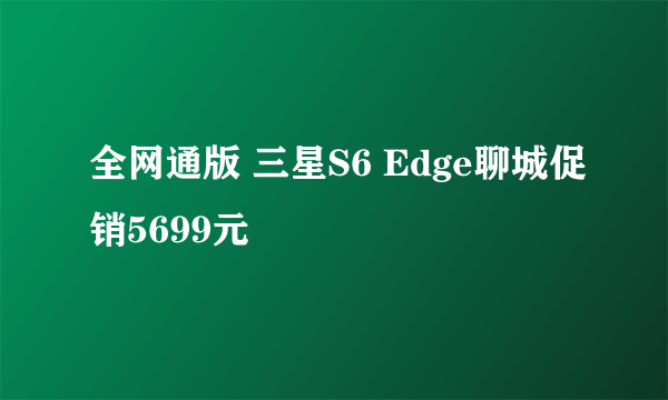 全网通版 三星S6 Edge聊城促销5699元