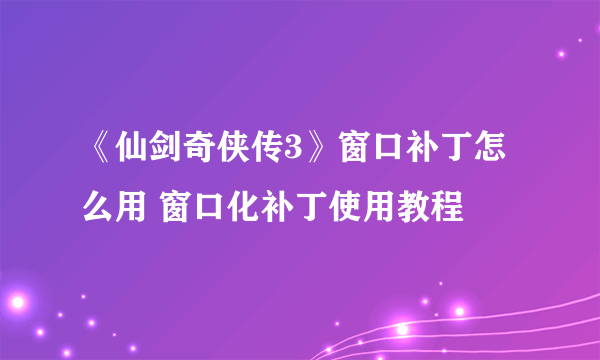 《仙剑奇侠传3》窗口补丁怎么用 窗口化补丁使用教程