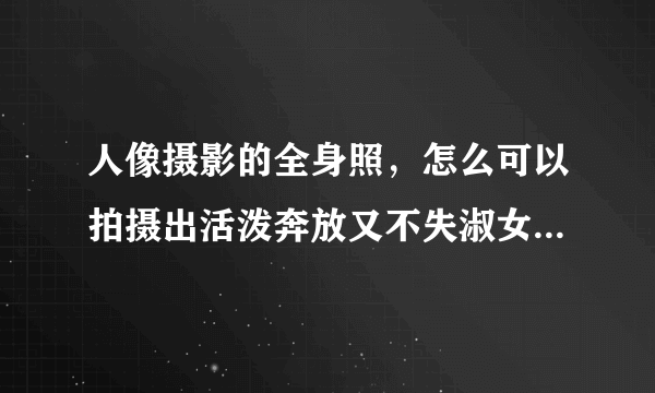 人像摄影的全身照，怎么可以拍摄出活泼奔放又不失淑女的感觉？