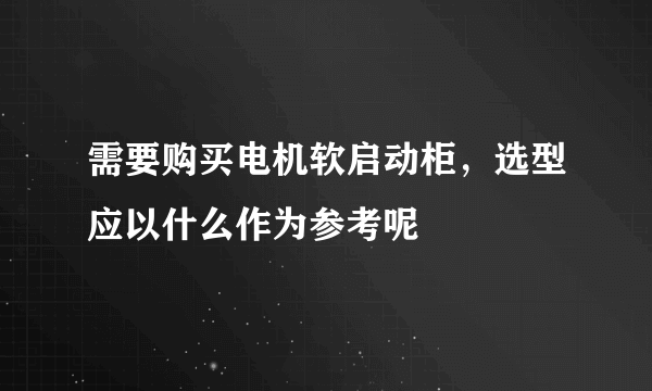 需要购买电机软启动柜，选型应以什么作为参考呢