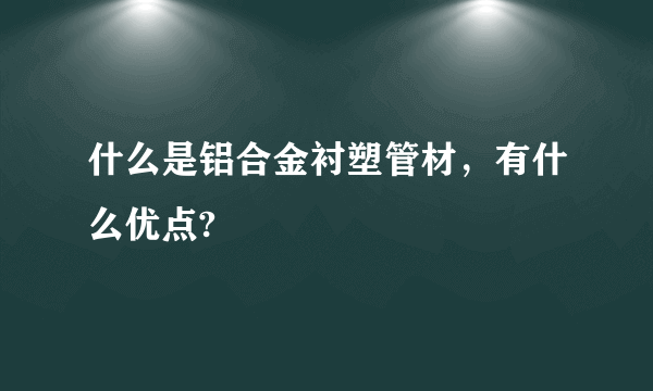 什么是铝合金衬塑管材，有什么优点?