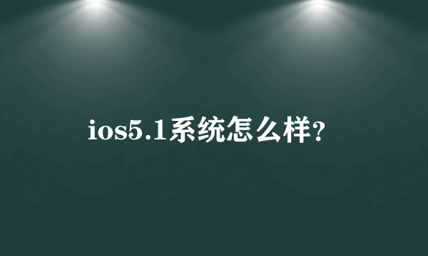 ios5.1系统怎么样？